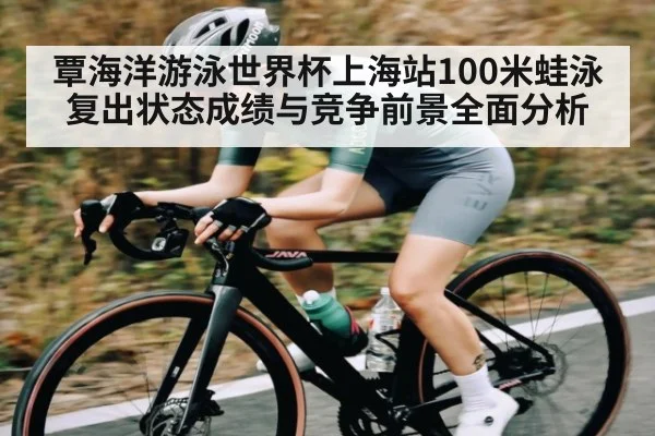 覃海洋游泳世界杯上海站100米蛙泳复出状态成绩与竞争前景全面分析