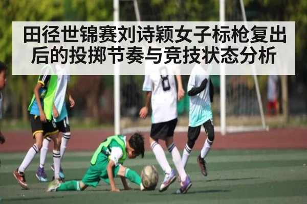 田径世锦赛刘诗颖女子标枪复出后的投掷节奏与竞技状态分析