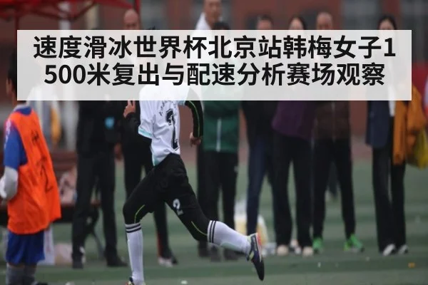 速度滑冰世界杯北京站韩梅女子1500米复出与配速分析赛场观察
