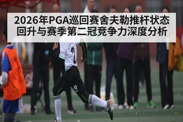 2026年PGA巡回赛舍夫勒推杆状态回升与赛季第二冠竞争力深度分析